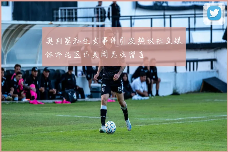 奥利塞私生女事件引发热议社交媒体评论区已关闭无法留言