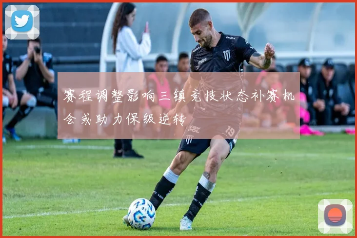 赛程调整影响三镇竞技状态补赛机会或助力保级逆转