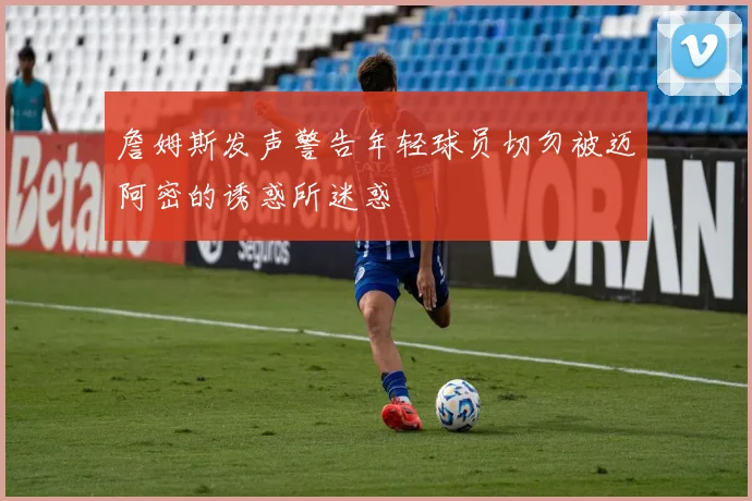 詹姆斯发声警告年轻球员切勿被迈阿密的诱惑所迷惑