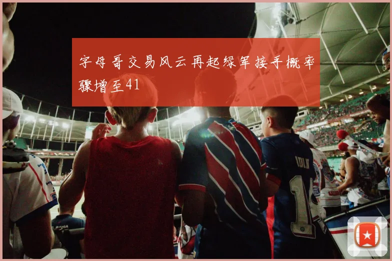 字母哥交易风云再起绿军接手概率骤增至41
