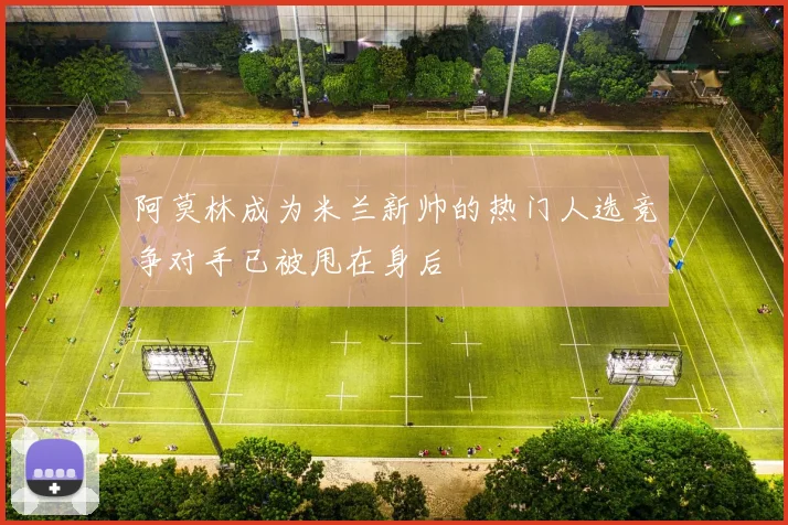 阿莫林成为米兰新帅的热门人选竞争对手已被甩在身后