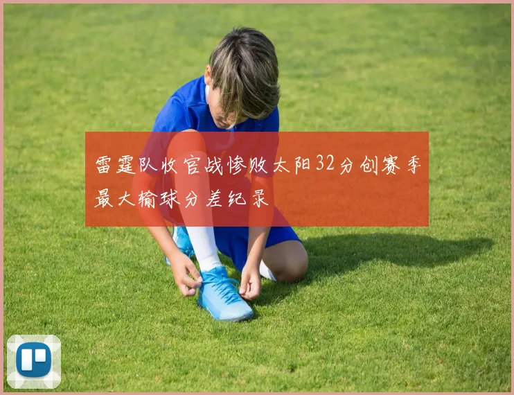 雷霆队收官战惨败太阳32分创赛季最大输球分差纪录