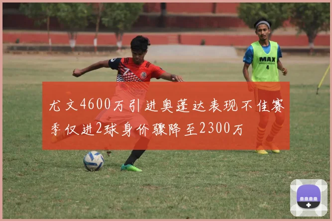 尤文4600万引进奥蓬达表现不佳赛季仅进2球身价骤降至2300万