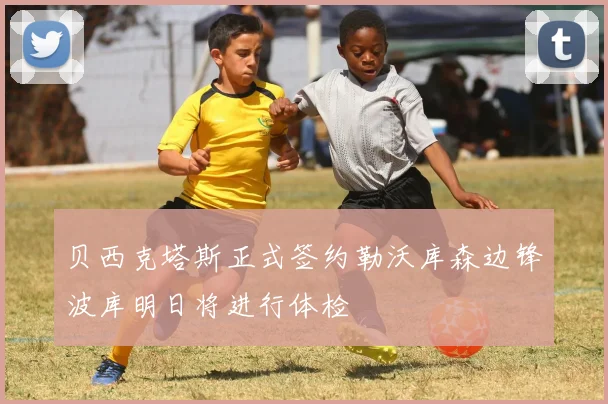 贝西克塔斯正式签约勒沃库森边锋波库明日将进行体检