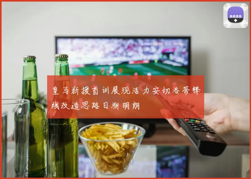 皇马新援首训展现活力安切洛蒂锋线改造思路日渐明朗