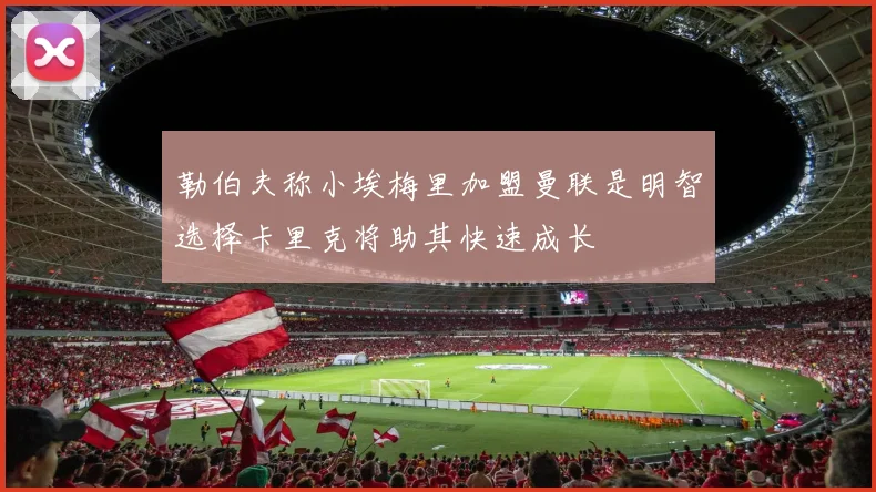 勒伯夫称小埃梅里加盟曼联是明智选择卡里克将助其快速成长
