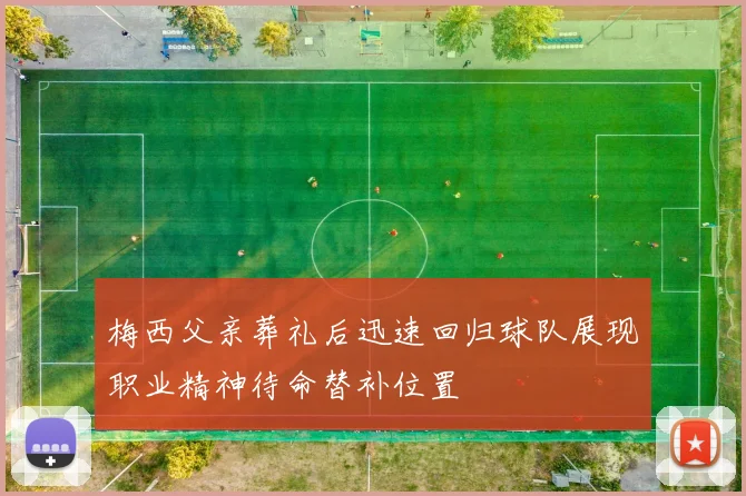 梅西父亲葬礼后迅速回归球队展现职业精神待命替补位置