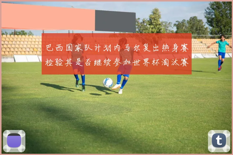 巴西国家队计划内马尔复出热身赛检验其是否继续参加世界杯淘汰赛