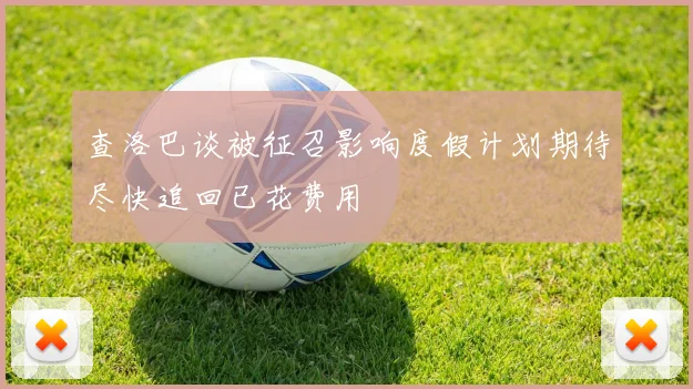 查洛巴谈被征召影响度假计划期待尽快追回已花费用