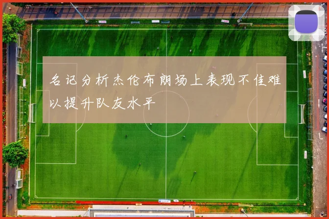 名记分析杰伦布朗场上表现不佳难以提升队友水平