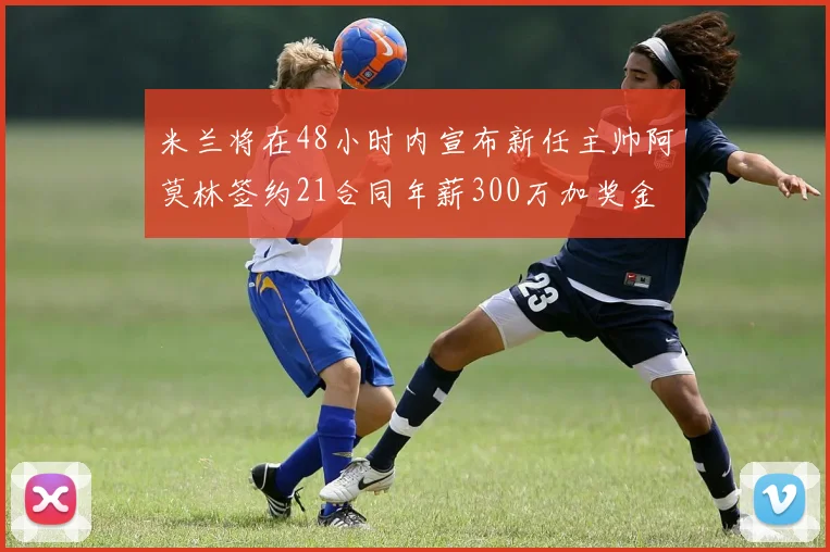 米兰将在48小时内宣布新任主帅阿莫林签约21合同年薪300万加奖金