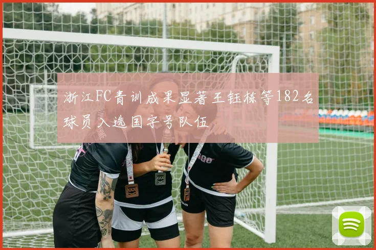 浙江FC青训成果显著王钰栋等182名球员入选国字号队伍