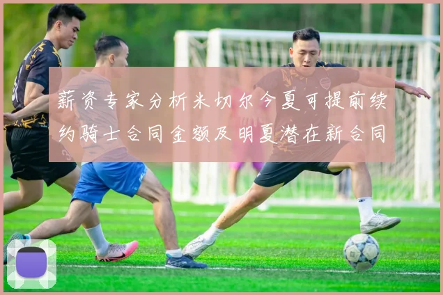 薪资专家分析米切尔今夏可提前续约骑士合同金额及明夏潜在新合同