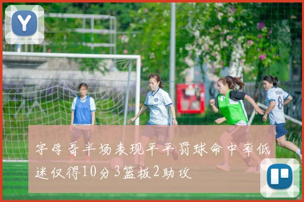 字母哥半场表现平平罚球命中率低迷仅得10分3篮板2助攻