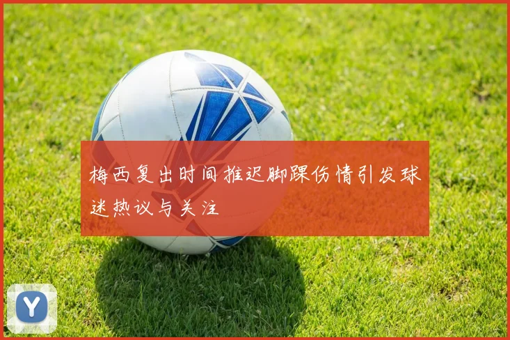 梅西复出时间推迟脚踝伤情引发球迷热议与关注