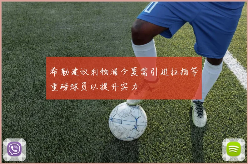 希勒建议利物浦今夏需引进拉扬等重磅球员以提升实力