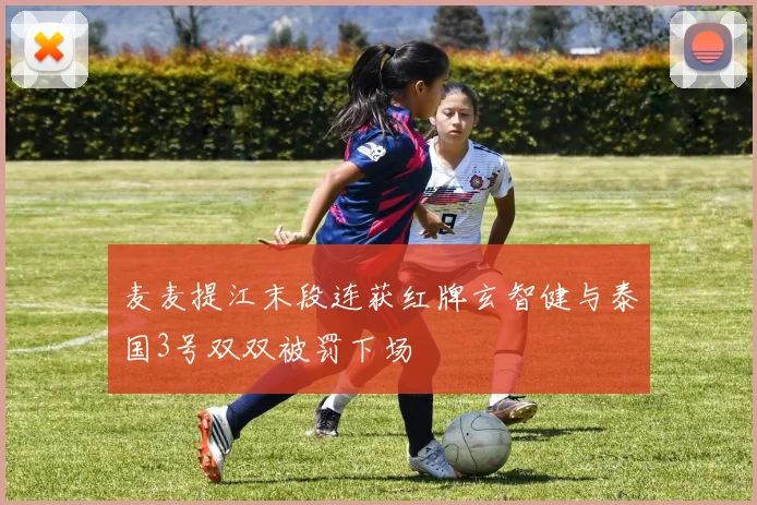 麦麦提江末段连获红牌玄智健与泰国3号双双被罚下场