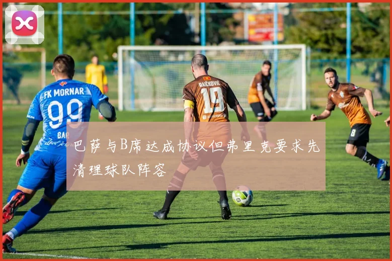 巴萨与B席达成协议但弗里克要求先清理球队阵容
