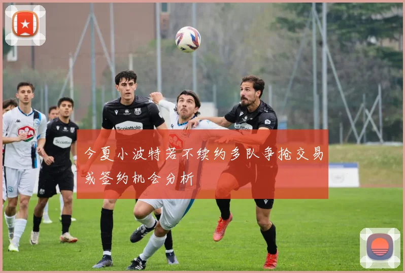 今夏小波特若不续约多队争抢交易或签约机会分析