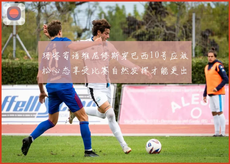 玛塔寄语维尼修斯穿巴西10号应放松心态享受比赛自然发挥才能更出色