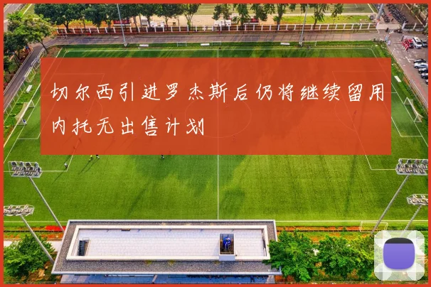 切尔西引进罗杰斯后仍将继续留用内托无出售计划