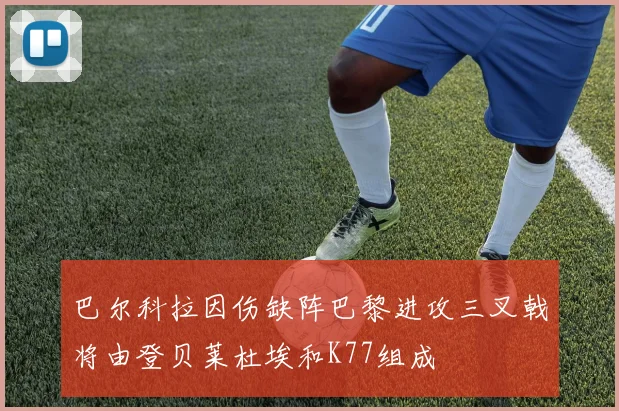 巴尔科拉因伤缺阵巴黎进攻三叉戟将由登贝莱杜埃和K77组成