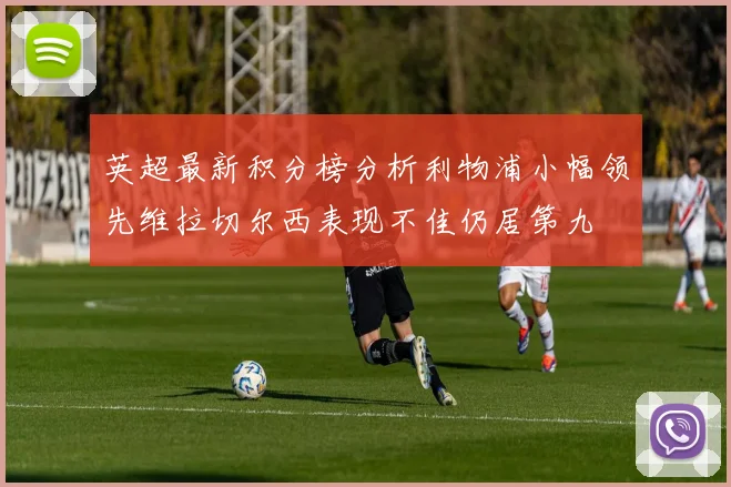 英超最新积分榜分析利物浦小幅领先维拉切尔西表现不佳仍居第九