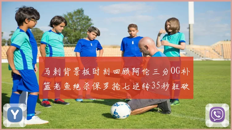 马刺背景板时刻回顾阿伦三分OG补篮老鱼绝杀保罗抢七逆转35秒狂砍13分