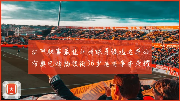 法甲联赛最佳非洲球员候选名单公布奥巴梅扬领衔36岁老将争夺荣耀