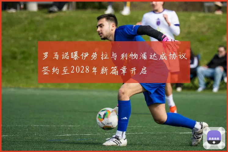 罗马诺曝伊劳拉与利物浦达成协议签约至2028年新篇章开启