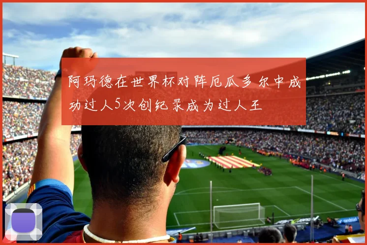 阿玛德在世界杯对阵厄瓜多尔中成功过人5次创纪录成为过人王