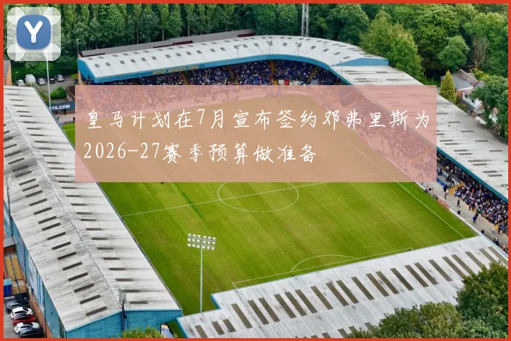 皇马计划在7月宣布签约邓弗里斯为2026-27赛季预算做准备