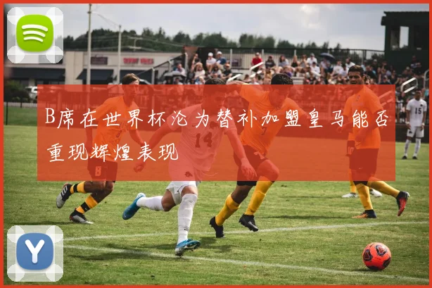 B席在世界杯沦为替补加盟皇马能否重现辉煌表现
