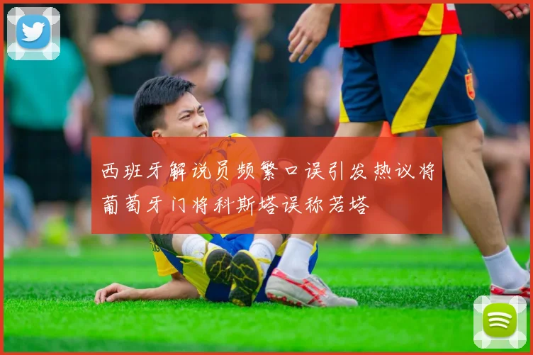 西班牙解说员频繁口误引发热议将葡萄牙门将科斯塔误称若塔
