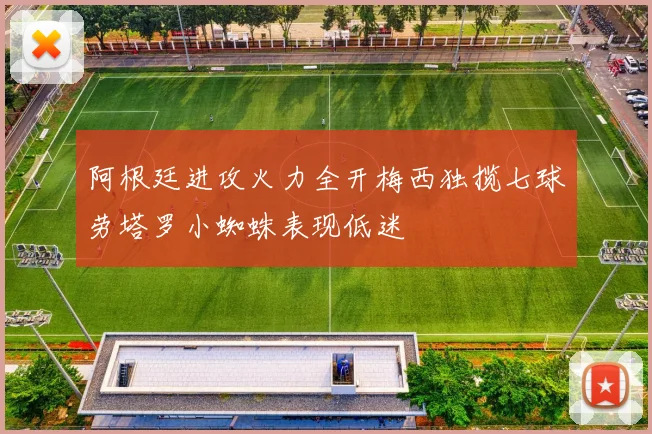阿根廷进攻火力全开梅西独揽七球劳塔罗小蜘蛛表现低迷