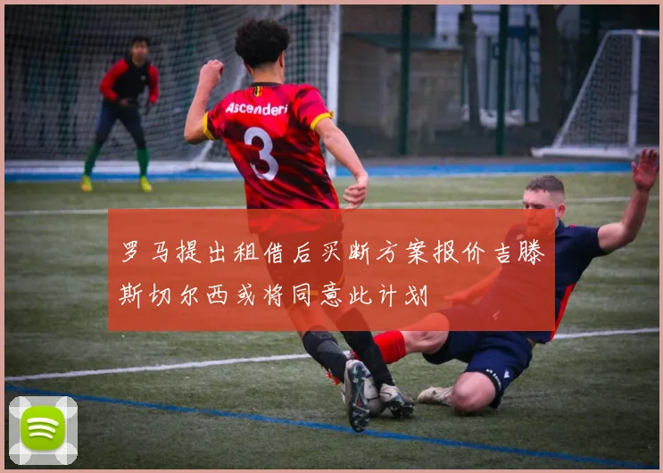 罗马提出租借后买断方案报价吉滕斯切尔西或将同意此计划